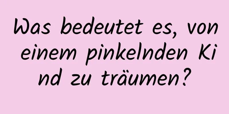 Was bedeutet es, von einem pinkelnden Kind zu träumen?