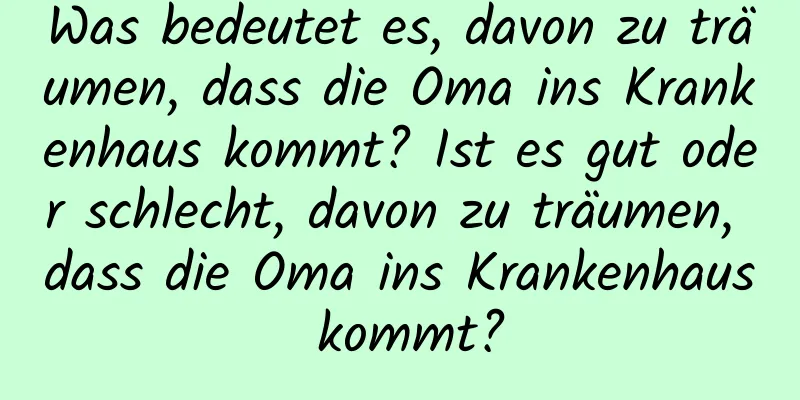 Was bedeutet es, davon zu träumen, dass die Oma ins Krankenhaus kommt? Ist es gut oder schlecht, davon zu träumen, dass die Oma ins Krankenhaus kommt?