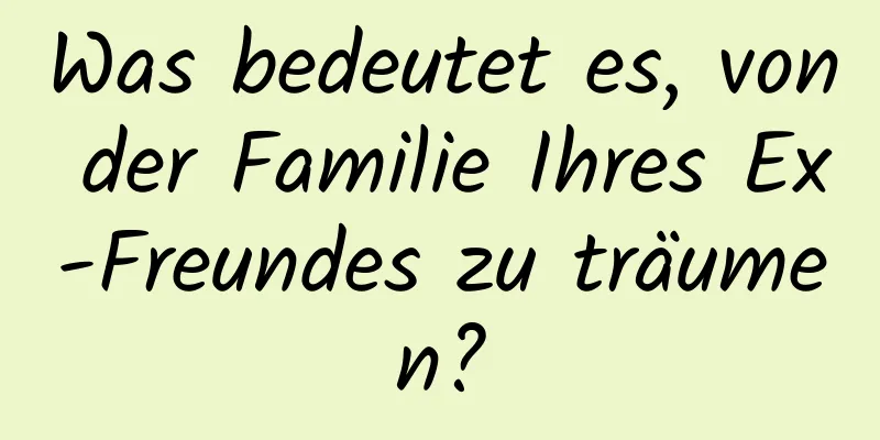 Was bedeutet es, von der Familie Ihres Ex-Freundes zu träumen?