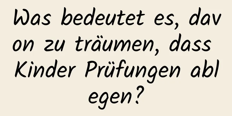 Was bedeutet es, davon zu träumen, dass Kinder Prüfungen ablegen?