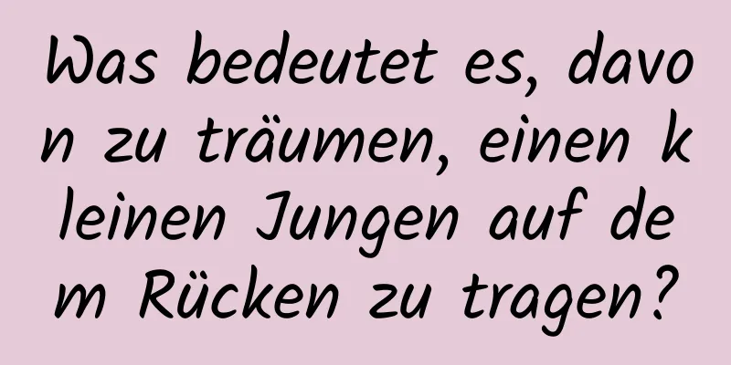 Was bedeutet es, davon zu träumen, einen kleinen Jungen auf dem Rücken zu tragen?