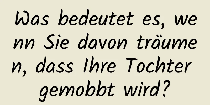 Was bedeutet es, wenn Sie davon träumen, dass Ihre Tochter gemobbt wird?