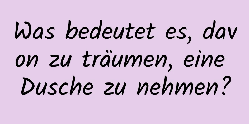 Was bedeutet es, davon zu träumen, eine Dusche zu nehmen?