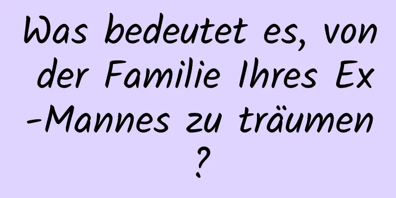 Was bedeutet es, von der Familie Ihres Ex-Mannes zu träumen?