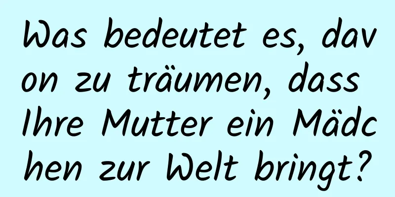 Was bedeutet es, davon zu träumen, dass Ihre Mutter ein Mädchen zur Welt bringt?