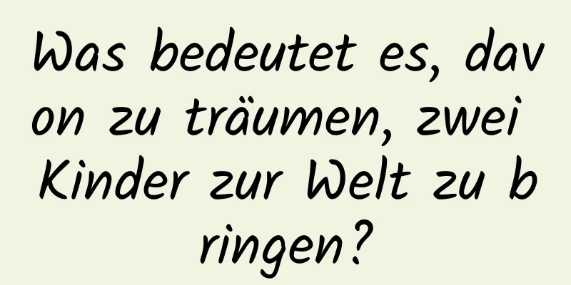 Was bedeutet es, davon zu träumen, zwei Kinder zur Welt zu bringen?
