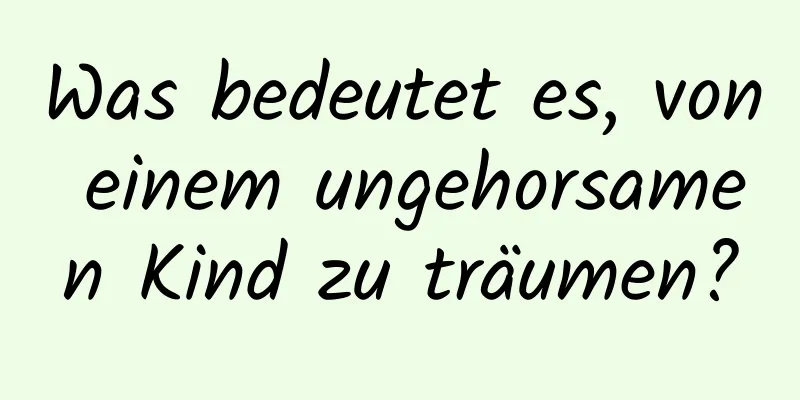 Was bedeutet es, von einem ungehorsamen Kind zu träumen?
