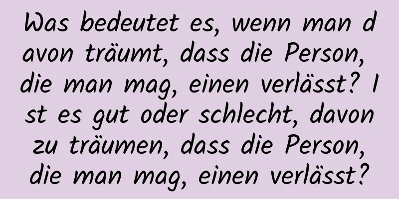 Was bedeutet es, wenn man davon träumt, dass die Person, die man mag, einen verlässt? Ist es gut oder schlecht, davon zu träumen, dass die Person, die man mag, einen verlässt?