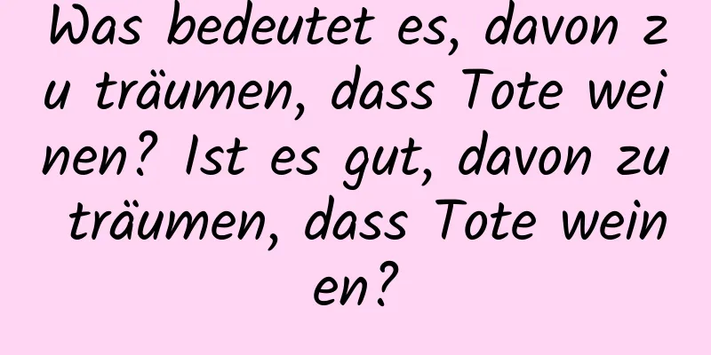 Was bedeutet es, davon zu träumen, dass Tote weinen? Ist es gut, davon zu träumen, dass Tote weinen?