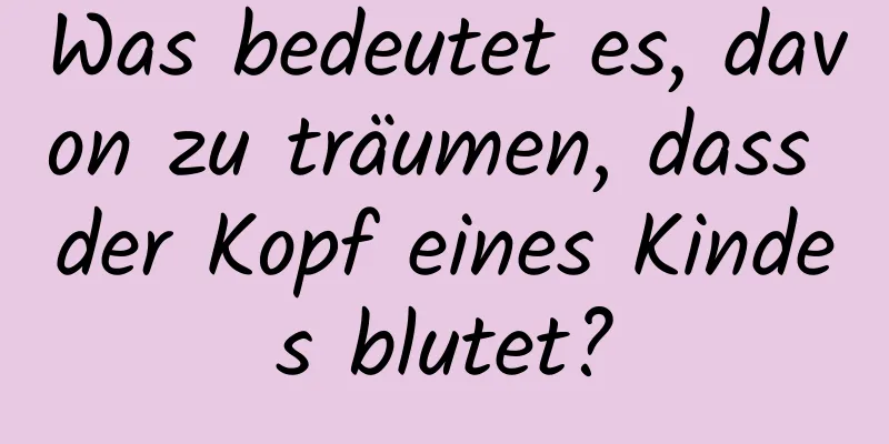 Was bedeutet es, davon zu träumen, dass der Kopf eines Kindes blutet?