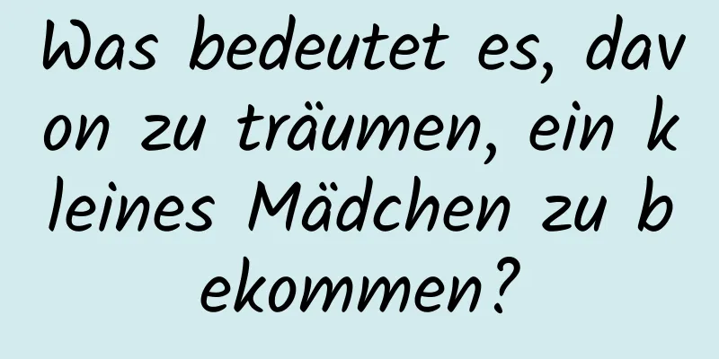 Was bedeutet es, davon zu träumen, ein kleines Mädchen zu bekommen?