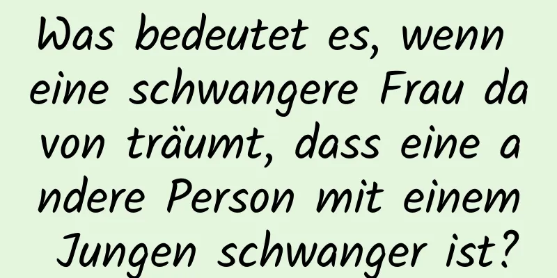 Was bedeutet es, wenn eine schwangere Frau davon träumt, dass eine andere Person mit einem Jungen schwanger ist?