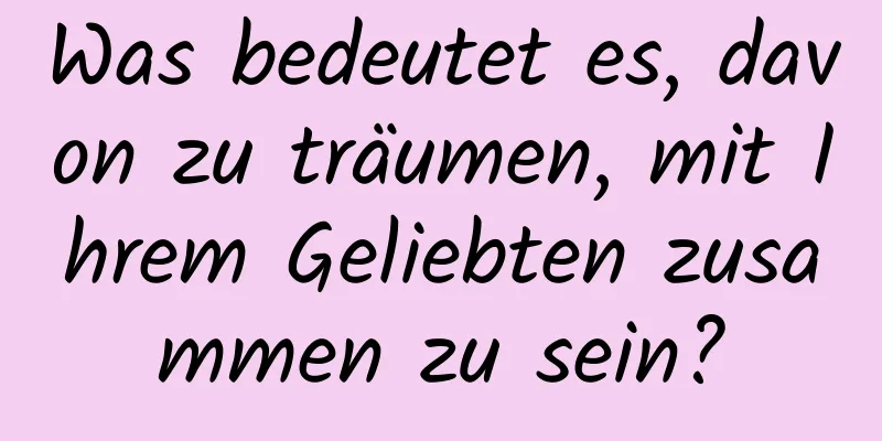 Was bedeutet es, davon zu träumen, mit Ihrem Geliebten zusammen zu sein?