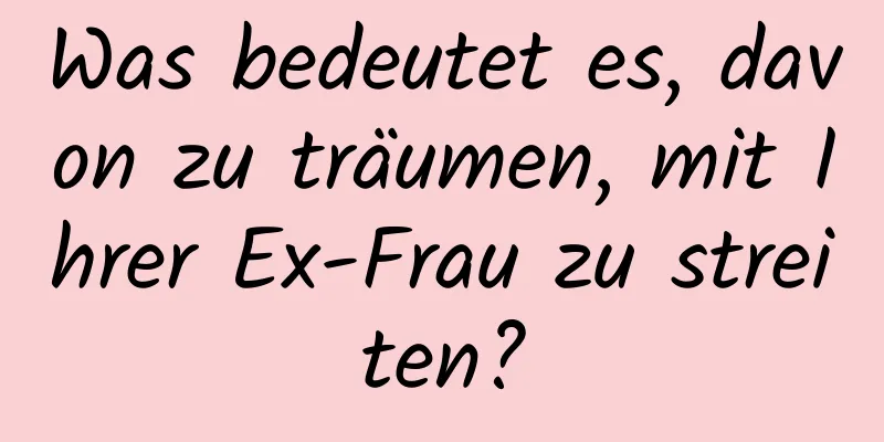 Was bedeutet es, davon zu träumen, mit Ihrer Ex-Frau zu streiten?