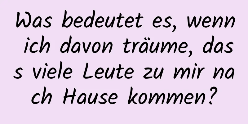Was bedeutet es, wenn ich davon träume, dass viele Leute zu mir nach Hause kommen?