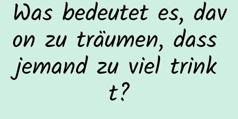 Was bedeutet es, davon zu träumen, dass jemand zu viel trinkt?