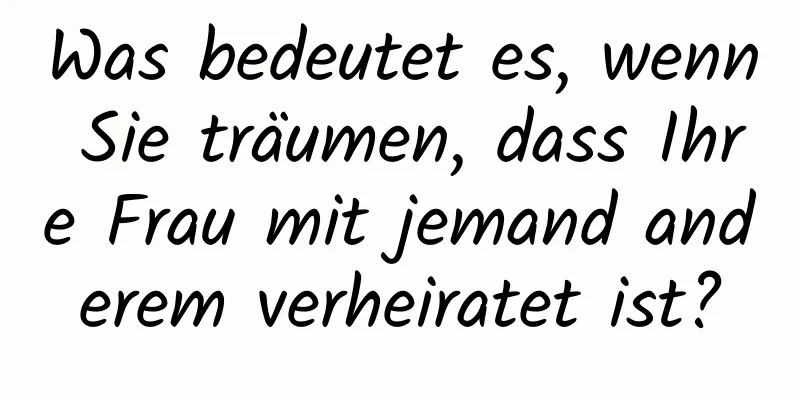 Was bedeutet es, wenn Sie träumen, dass Ihre Frau mit jemand anderem verheiratet ist?
