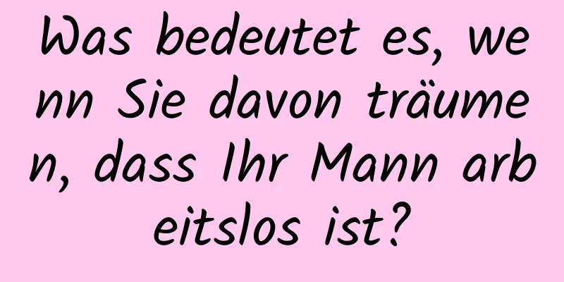 Was bedeutet es, wenn Sie davon träumen, dass Ihr Mann arbeitslos ist?