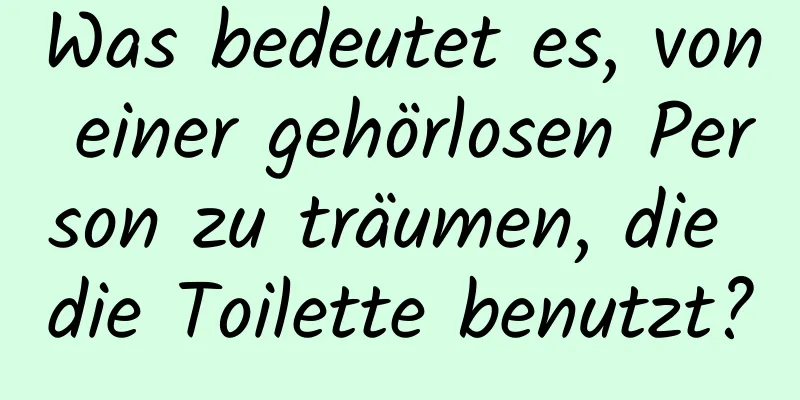 Was bedeutet es, von einer gehörlosen Person zu träumen, die die Toilette benutzt?