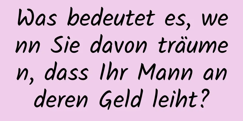 Was bedeutet es, wenn Sie davon träumen, dass Ihr Mann anderen Geld leiht?