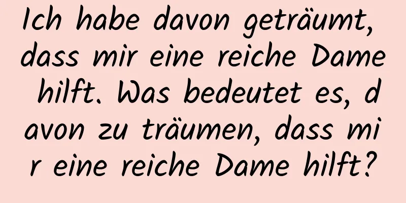 Ich habe davon geträumt, dass mir eine reiche Dame hilft. Was bedeutet es, davon zu träumen, dass mir eine reiche Dame hilft?