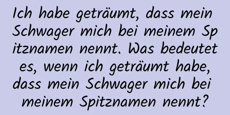 Ich habe geträumt, dass mein Schwager mich bei meinem Spitznamen nennt. Was bedeutet es, wenn ich geträumt habe, dass mein Schwager mich bei meinem Spitznamen nennt?