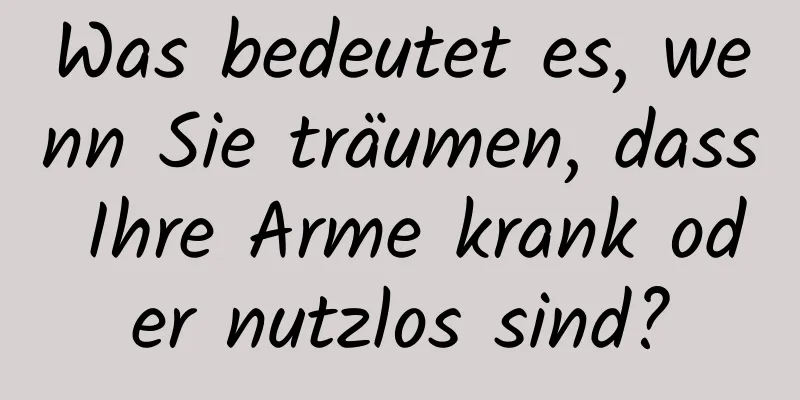 Was bedeutet es, wenn Sie träumen, dass Ihre Arme krank oder nutzlos sind?