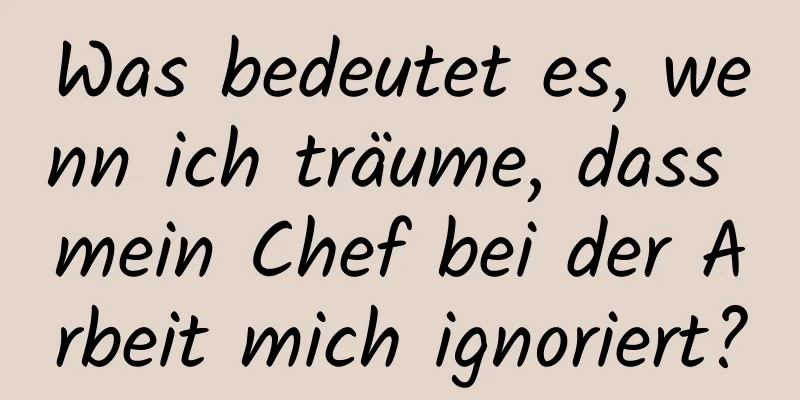 Was bedeutet es, wenn ich träume, dass mein Chef bei der Arbeit mich ignoriert?