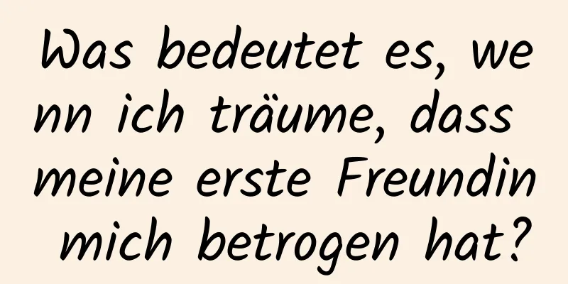 Was bedeutet es, wenn ich träume, dass meine erste Freundin mich betrogen hat?