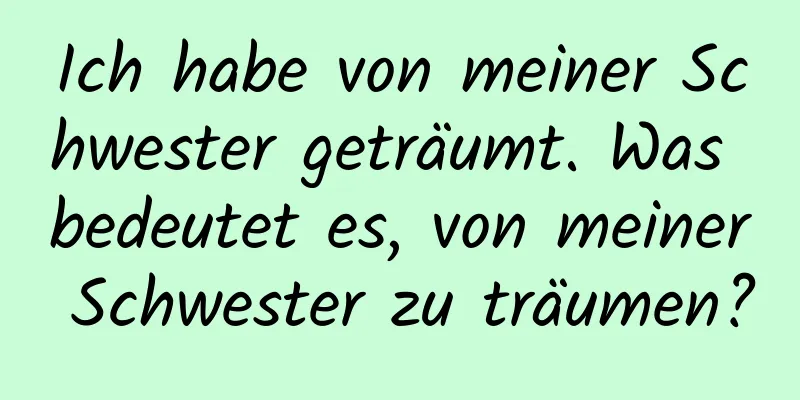 Ich habe von meiner Schwester geträumt. Was bedeutet es, von meiner Schwester zu träumen?