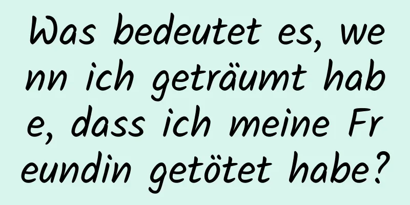 Was bedeutet es, wenn ich geträumt habe, dass ich meine Freundin getötet habe?