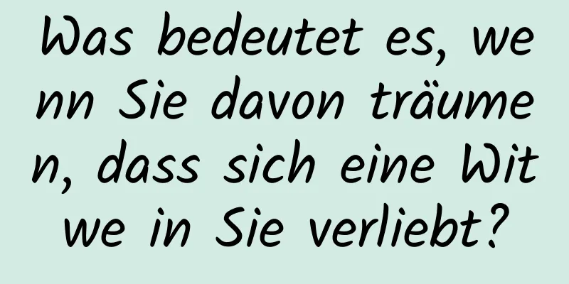 Was bedeutet es, wenn Sie davon träumen, dass sich eine Witwe in Sie verliebt?