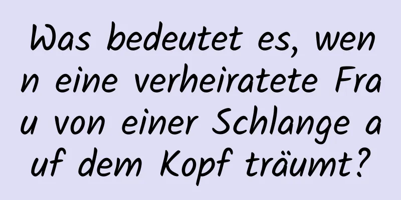 Was bedeutet es, wenn eine verheiratete Frau von einer Schlange auf dem Kopf träumt?
