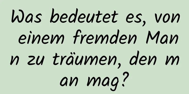 Was bedeutet es, von einem fremden Mann zu träumen, den man mag?