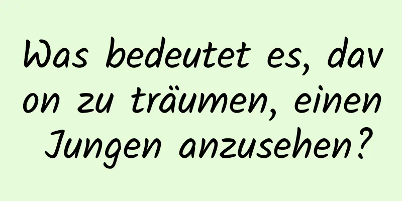 Was bedeutet es, davon zu träumen, einen Jungen anzusehen?