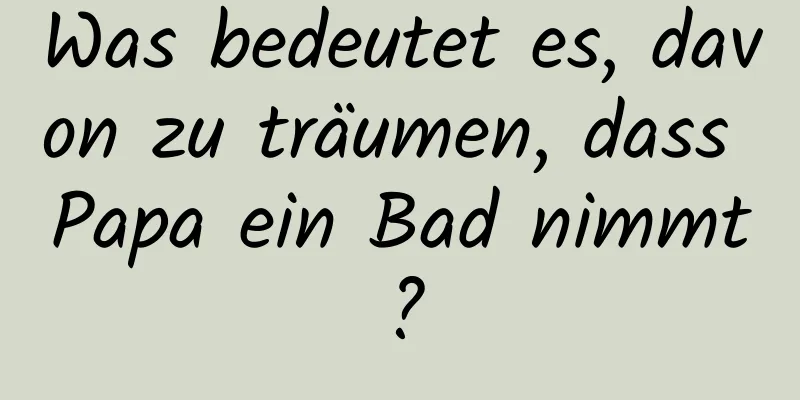 Was bedeutet es, davon zu träumen, dass Papa ein Bad nimmt?