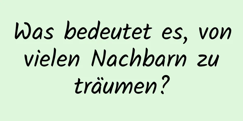 Was bedeutet es, von vielen Nachbarn zu träumen?