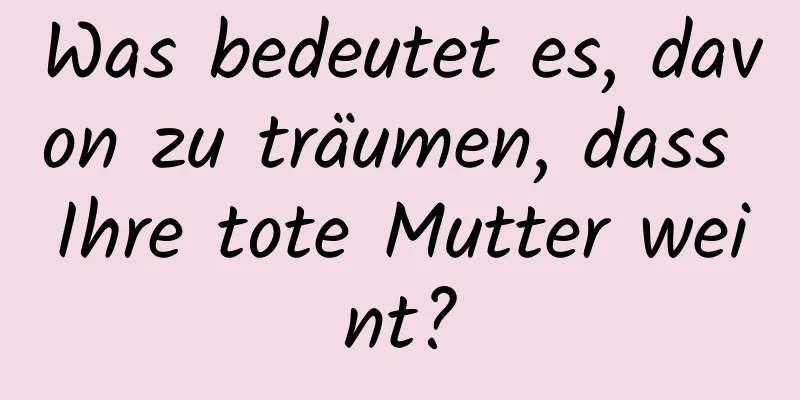 Was bedeutet es, davon zu träumen, dass Ihre tote Mutter weint?