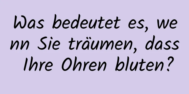 Was bedeutet es, wenn Sie träumen, dass Ihre Ohren bluten?