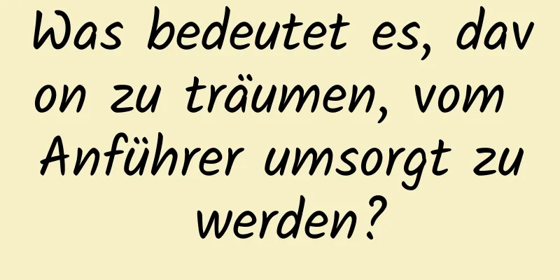 Was bedeutet es, davon zu träumen, vom Anführer umsorgt zu werden?