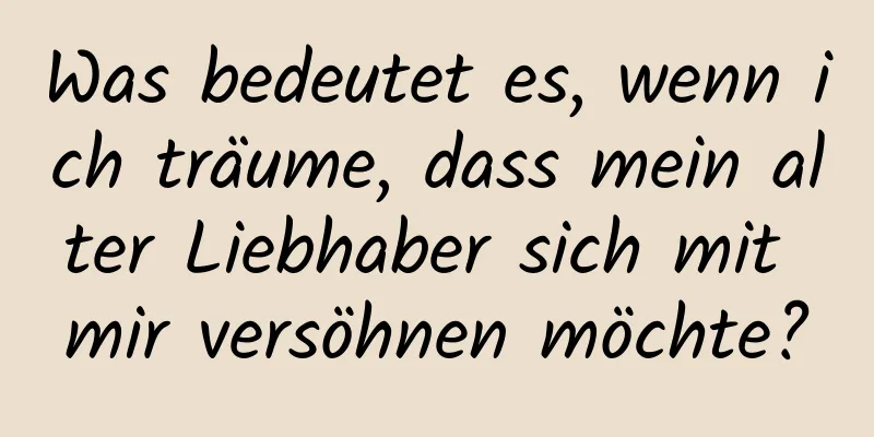 Was bedeutet es, wenn ich träume, dass mein alter Liebhaber sich mit mir versöhnen möchte?