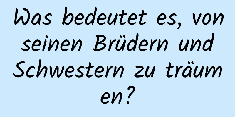 Was bedeutet es, von seinen Brüdern und Schwestern zu träumen?
