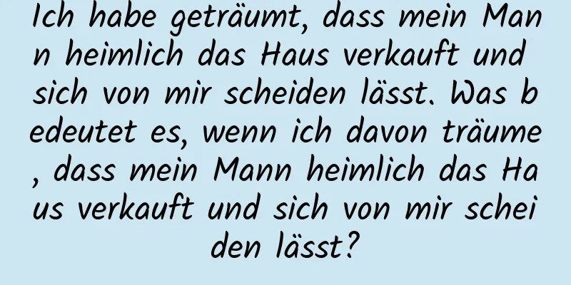 Ich habe geträumt, dass mein Mann heimlich das Haus verkauft und sich von mir scheiden lässt. Was bedeutet es, wenn ich davon träume, dass mein Mann heimlich das Haus verkauft und sich von mir scheiden lässt?