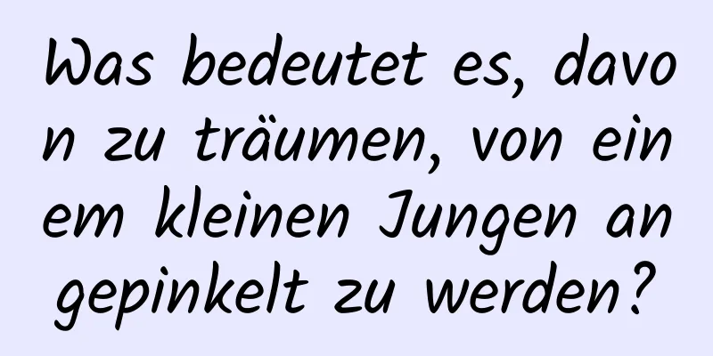 Was bedeutet es, davon zu träumen, von einem kleinen Jungen angepinkelt zu werden?
