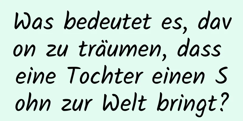 Was bedeutet es, davon zu träumen, dass eine Tochter einen Sohn zur Welt bringt?