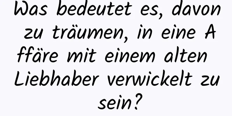 Was bedeutet es, davon zu träumen, in eine Affäre mit einem alten Liebhaber verwickelt zu sein?