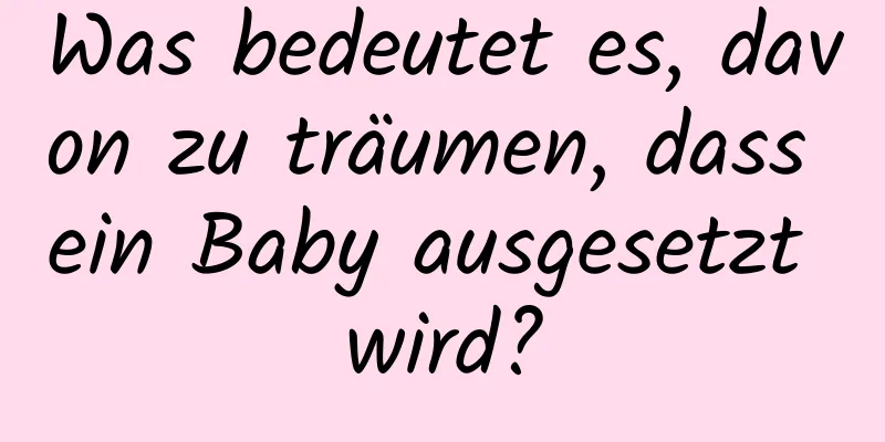 Was bedeutet es, davon zu träumen, dass ein Baby ausgesetzt wird?