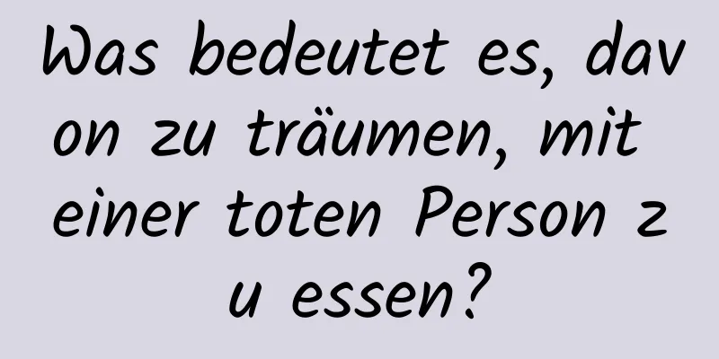 Was bedeutet es, davon zu träumen, mit einer toten Person zu essen?