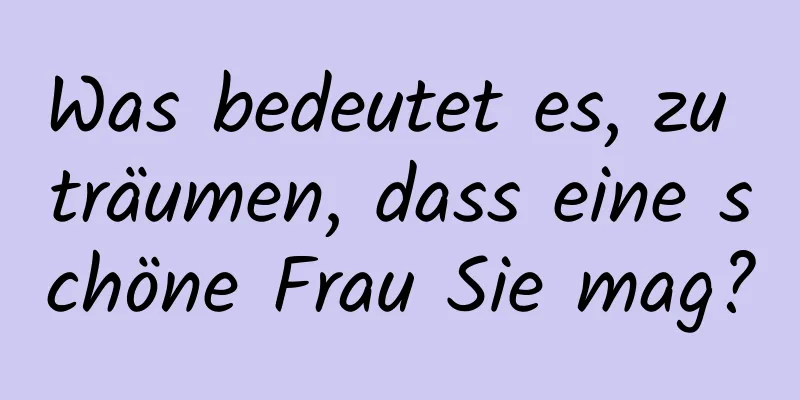 Was bedeutet es, zu träumen, dass eine schöne Frau Sie mag?