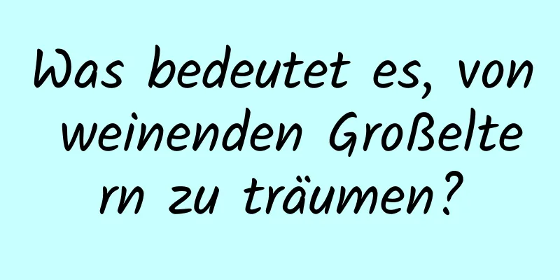 Was bedeutet es, von weinenden Großeltern zu träumen?